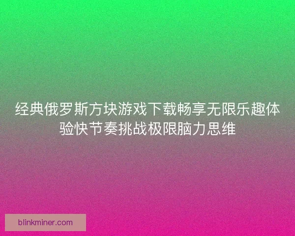经典俄罗斯方块游戏下载畅享无限乐趣体验快节奏挑战极限脑力思维
